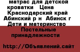 матрас для детской кроватки › Цена ­ 500 - Краснодарский край, Абинский р-н, Абинск г. Дети и материнство » Постельные принадлежности   